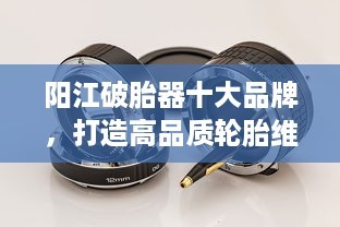 阳江破胎器十大品牌，打造高品质轮胎维修首选